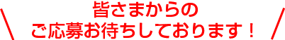 皆さまからの ご応募お待ちしております！